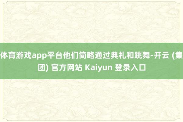 体育游戏app平台他们简略通过典礼和跳舞-开云 (集团) 官方网站 Kaiyun 登录入口