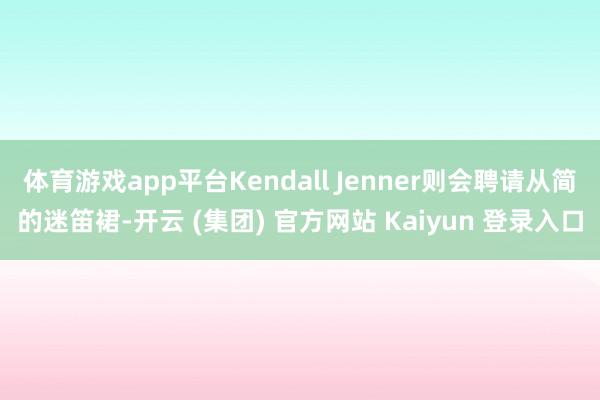体育游戏app平台Kendall Jenner则会聘请从简的迷笛裙-开云 (集团) 官方网站 Kaiyun 登录入口