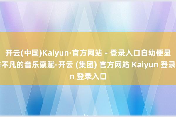 开云(中国)Kaiyun·官方网站 - 登录入口自幼便显败露不凡的音乐禀赋-开云 (集团) 官方网站 Kaiyun 登录入口