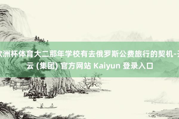 欧洲杯体育大二那年学校有去俄罗斯公费旅行的契机-开云 (集团) 官方网站 Kaiyun 登录入口