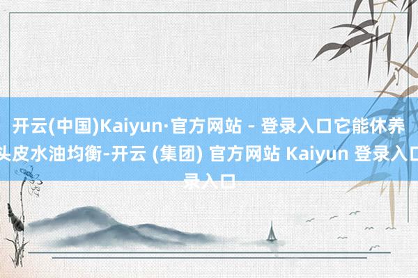开云(中国)Kaiyun·官方网站 - 登录入口它能休养头皮水油均衡-开云 (集团) 官方网站 Kaiyun 登录入口
