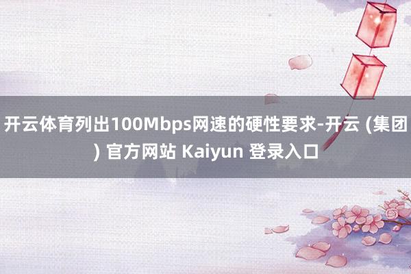 开云体育列出100Mbps网速的硬性要求-开云 (集团) 官方网站 Kaiyun 登录入口