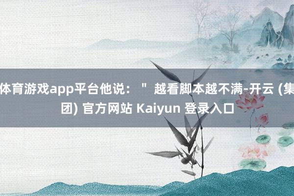 体育游戏app平台他说：＂ 越看脚本越不满-开云 (集团) 官方网站 Kaiyun 登录入口