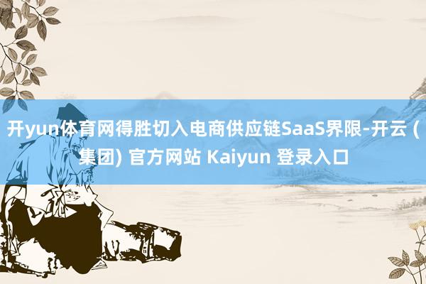 开yun体育网得胜切入电商供应链SaaS界限-开云 (集团) 官方网站 Kaiyun 登录入口