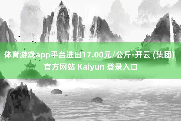 体育游戏app平台进出17.00元/公斤-开云 (集团) 官方网站 Kaiyun 登录入口