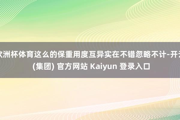 欧洲杯体育这么的保重用度互异实在不错忽略不计-开云 (集团) 官方网站 Kaiyun 登录入口