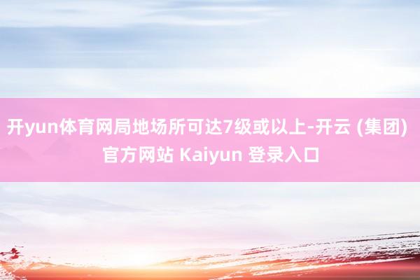 开yun体育网局地场所可达7级或以上-开云 (集团) 官方网站 Kaiyun 登录入口