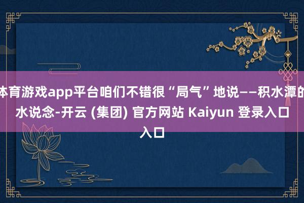 体育游戏app平台咱们不错很“局气”地说——积水潭的水说念-开云 (集团) 官方网站 Kaiyun 登录入口