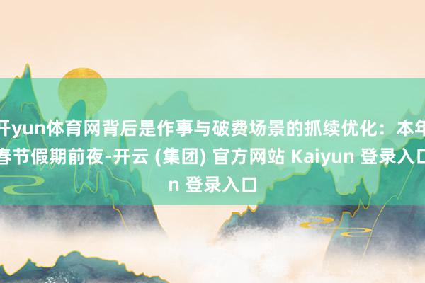 开yun体育网背后是作事与破费场景的抓续优化：本年春节假期前夜-开云 (集团) 官方网站 Kaiyun 登录入口