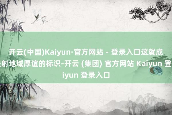 开云(中国)Kaiyun·官方网站 - 登录入口这就成为了映射地域厚谊的标识-开云 (集团) 官方网站 Kaiyun 登录入口