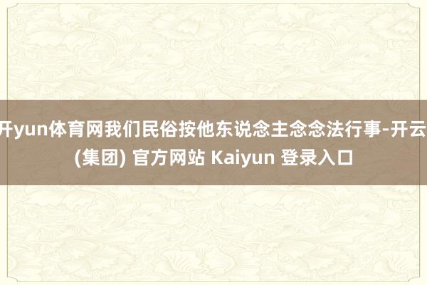 开yun体育网我们民俗按他东说念主念念法行事-开云 (集团) 官方网站 Kaiyun 登录入口