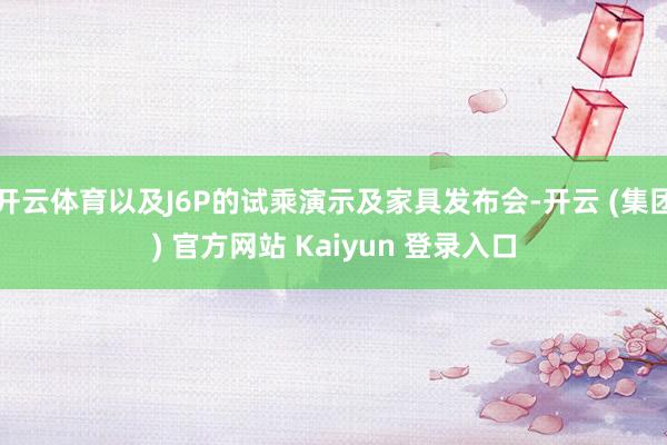 开云体育以及J6P的试乘演示及家具发布会-开云 (集团) 官方网站 Kaiyun 登录入口