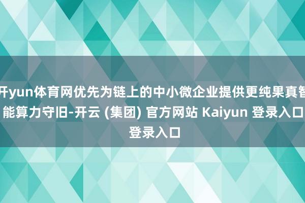 开yun体育网优先为链上的中小微企业提供更纯果真智能算力守旧-开云 (集团) 官方网站 Kaiyun 登录入口
