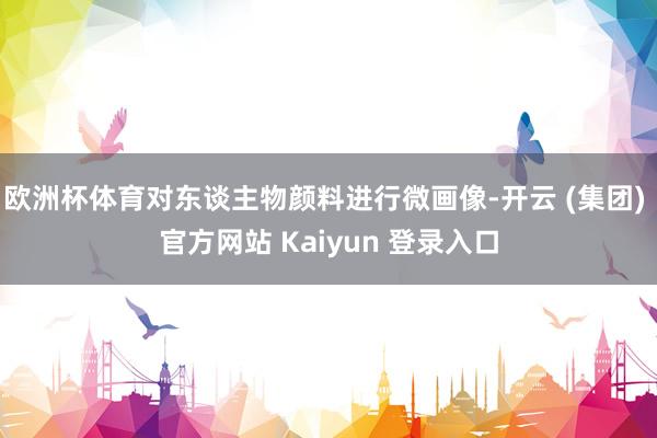 欧洲杯体育对东谈主物颜料进行微画像-开云 (集团) 官方网站 Kaiyun 登录入口
