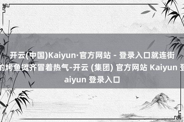 开云(中国)Kaiyun·官方网站 - 登录入口就连街边小贩的烤鱼摊齐冒着热气-开云 (集团) 官方网站 Kaiyun 登录入口