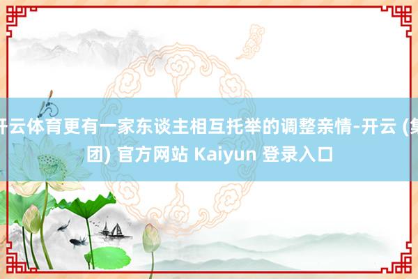 开云体育更有一家东谈主相互托举的调整亲情-开云 (集团) 官方网站 Kaiyun 登录入口