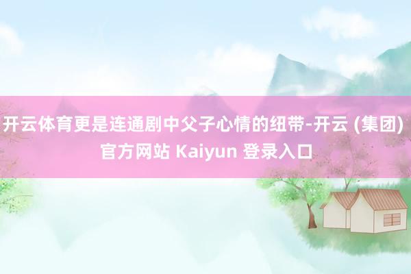 开云体育更是连通剧中父子心情的纽带-开云 (集团) 官方网站 Kaiyun 登录入口