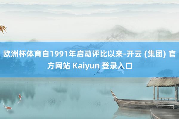 欧洲杯体育自1991年启动评比以来-开云 (集团) 官方网站 Kaiyun 登录入口