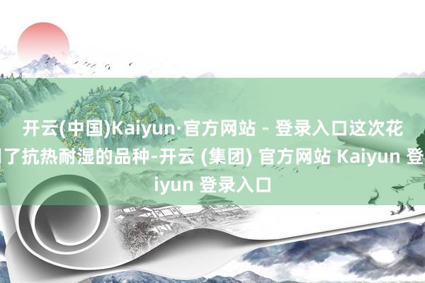 开云(中国)Kaiyun·官方网站 - 登录入口这次花圃利用了抗热耐湿的品种-开云 (集团) 官方网站 Kaiyun 登录入口
