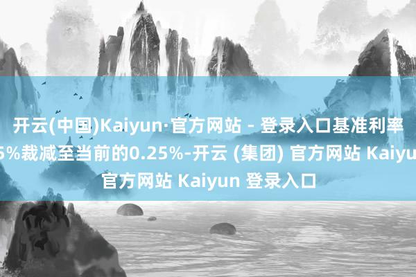 开云(中国)Kaiyun·官方网站 - 登录入口基准利率从最高1.75%裁减至当前的0.25%-开云 (集团) 官方网站 Kaiyun 登录入口