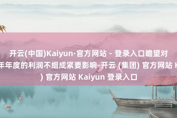 开云(中国)Kaiyun·官方网站 - 登录入口瞻望对公司今年度及当年年度的利润不组成紧要影响-开云 (集团) 官方网站 Kaiyun 登录入口