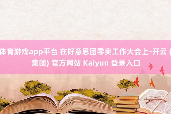 体育游戏app平台 在好意思团零卖工作大会上-开云 (集团) 官方网站 Kaiyun 登录入口