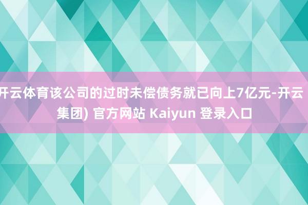 开云体育该公司的过时未偿债务就已向上7亿元-开云 (集团) 官方网站 Kaiyun 登录入口