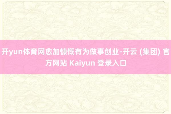 开yun体育网愈加慷慨有为做事创业-开云 (集团) 官方网站 Kaiyun 登录入口
