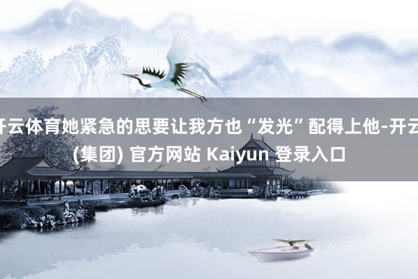 开云体育她紧急的思要让我方也“发光”配得上他-开云 (集团) 官方网站 Kaiyun 登录入口