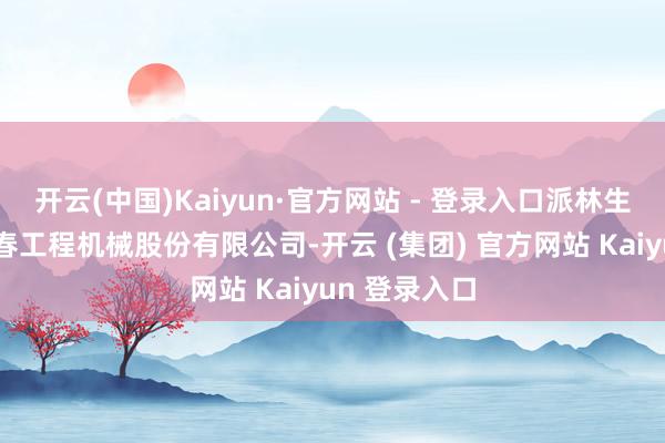 开云(中国)Kaiyun·官方网站 - 登录入口派林生物前身系宜春工程机械股份有限公司-开云 (集团) 官方网站 Kaiyun 登录入口