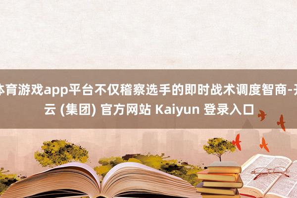 体育游戏app平台不仅稽察选手的即时战术调度智商-开云 (集团) 官方网站 Kaiyun 登录入口