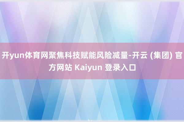 开yun体育网聚焦科技赋能风险减量-开云 (集团) 官方网站 Kaiyun 登录入口