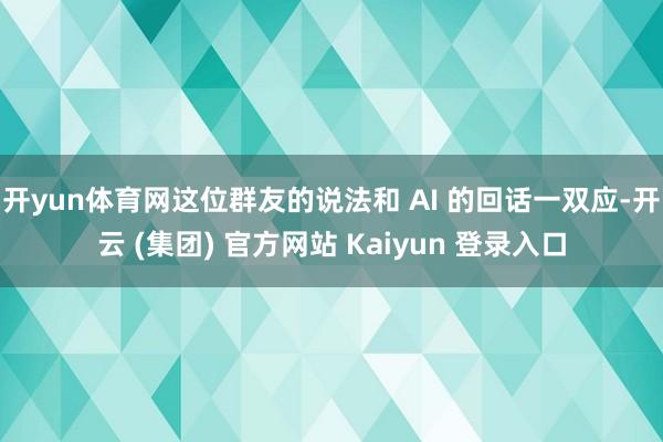 开yun体育网这位群友的说法和 AI 的回话一双应-开云 (集团) 官方网站 Kaiyun 登录入口
