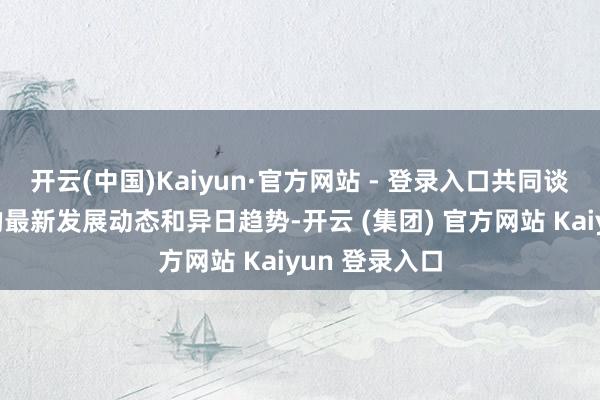 开云(中国)Kaiyun·官方网站 - 登录入口共同谈判数字产业的最新发展动态和异日趋势-开云 (集团) 官方网站 Kaiyun 登录入口
