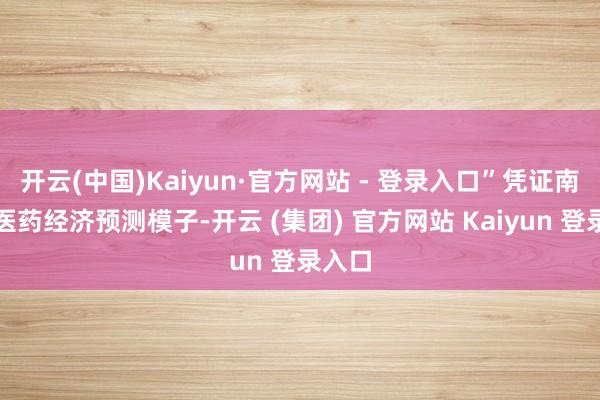 开云(中国)Kaiyun·官方网站 - 登录入口”凭证南边所医药经济预测模子-开云 (集团) 官方网站 Kaiyun 登录入口