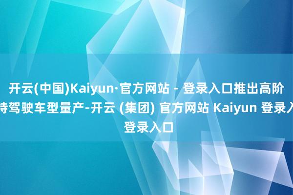 开云(中国)Kaiyun·官方网站 - 登录入口推出高阶扶持驾驶车型量产-开云 (集团) 官方网站 Kaiyun 登录入口