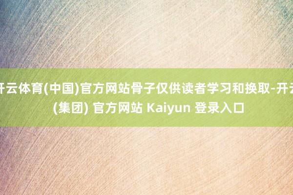 开云体育(中国)官方网站骨子仅供读者学习和换取-开云 (集团) 官方网站 Kaiyun 登录入口