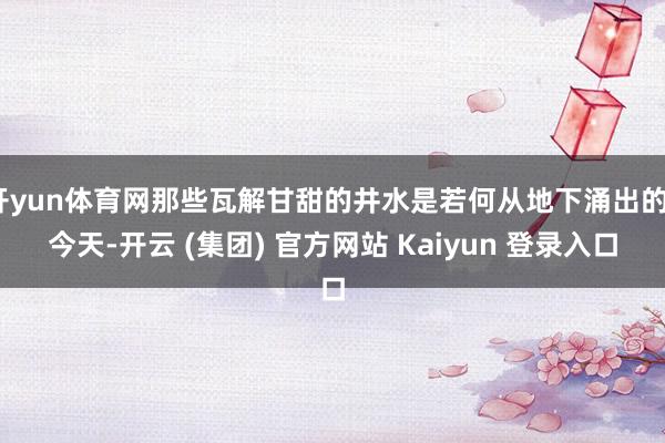 开yun体育网那些瓦解甘甜的井水是若何从地下涌出的？今天-开云 (集团) 官方网站 Kaiyun 登录入口
