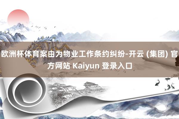 欧洲杯体育案由为物业工作条约纠纷-开云 (集团) 官方网站 Kaiyun 登录入口