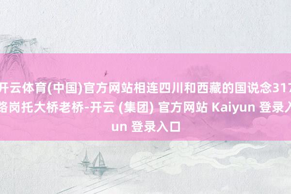 开云体育(中国)官方网站相连四川和西藏的国说念317公路岗托大桥老桥-开云 (集团) 官方网站 Kaiyun 登录入口