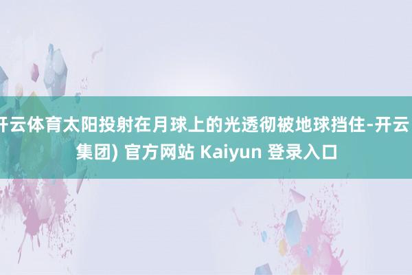 开云体育太阳投射在月球上的光透彻被地球挡住-开云 (集团) 官方网站 Kaiyun 登录入口