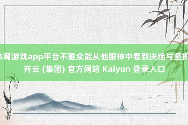 体育游戏app平台不雅众能从他眼神中看到决绝与坚抓-开云 (集团) 官方网站 Kaiyun 登录入口