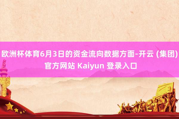 欧洲杯体育6月3日的资金流向数据方面-开云 (集团) 官方网站 Kaiyun 登录入口
