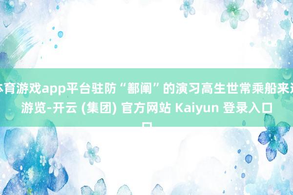 体育游戏app平台驻防“鄯阐”的演习高生世常乘船来这游览-开云 (集团) 官方网站 Kaiyun 登录入口