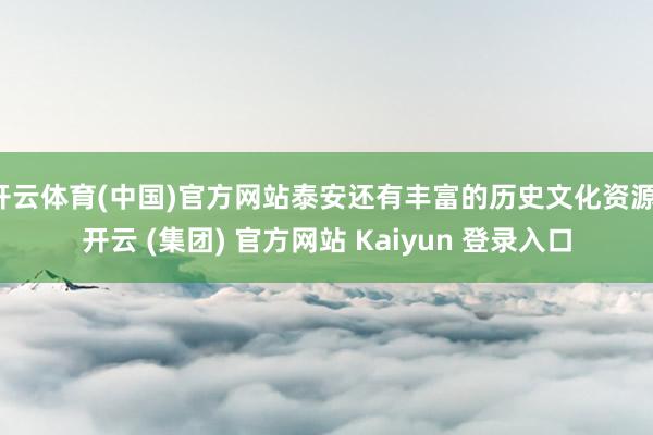 开云体育(中国)官方网站泰安还有丰富的历史文化资源-开云 (集团) 官方网站 Kaiyun 登录入口