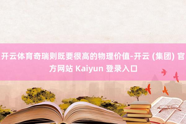 开云体育奇瑞则既要很高的物理价值-开云 (集团) 官方网站 Kaiyun 登录入口