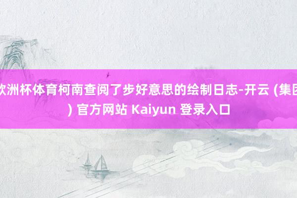 欧洲杯体育柯南查阅了步好意思的绘制日志-开云 (集团) 官方网站 Kaiyun 登录入口