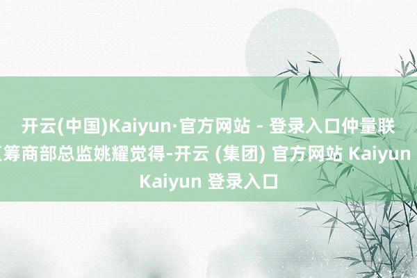 开云(中国)Kaiyun·官方网站 - 登录入口仲量联行中国区筹商部总监姚耀觉得-开云 (集团) 官方网站 Kaiyun 登录入口