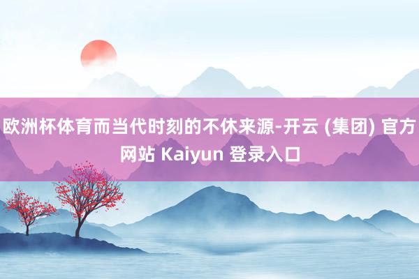 欧洲杯体育而当代时刻的不休来源-开云 (集团) 官方网站 Kaiyun 登录入口