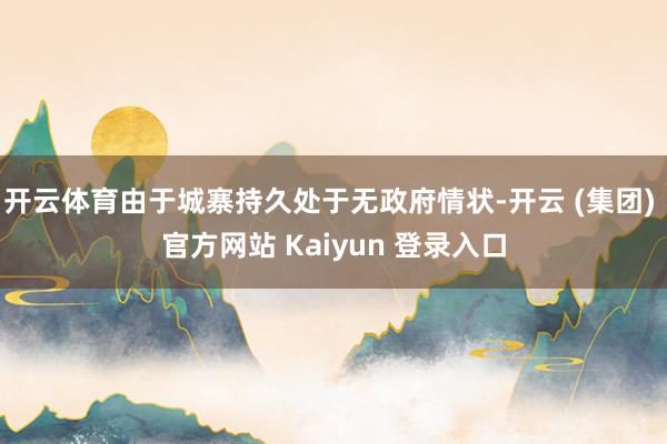 开云体育由于城寨持久处于无政府情状-开云 (集团) 官方网站 Kaiyun 登录入口